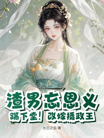 渣男忘恩义？踹下堂！改嫁摄政王渣男忘恩义？踹下堂！改嫁摄政王