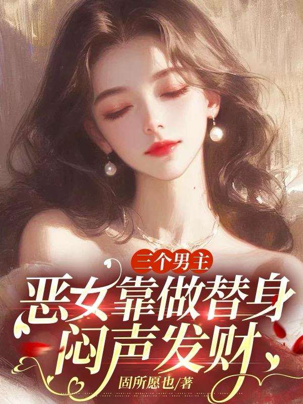 三个男主，恶女靠做替身闷声发财三个男主，恶女靠做替身闷声发财